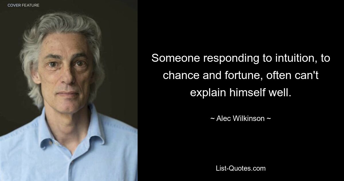 Someone responding to intuition, to chance and fortune, often can't explain himself well. — © Alec Wilkinson