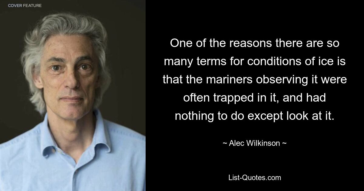 One of the reasons there are so many terms for conditions of ice is that the mariners observing it were often trapped in it, and had nothing to do except look at it. — © Alec Wilkinson