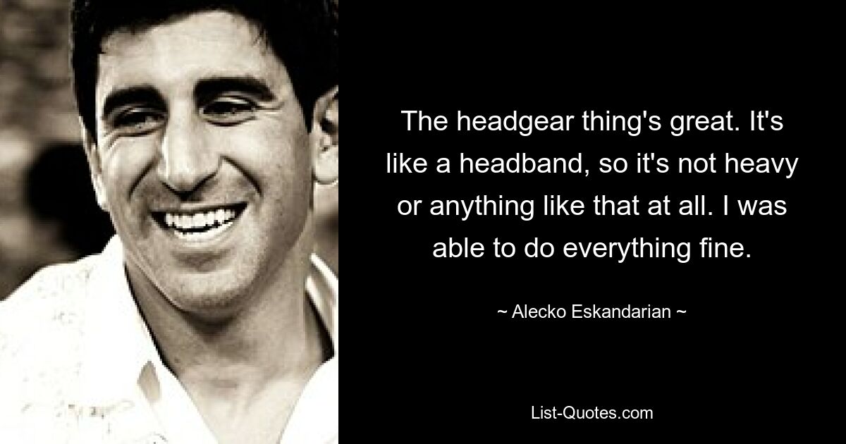 The headgear thing's great. It's like a headband, so it's not heavy or anything like that at all. I was able to do everything fine. — © Alecko Eskandarian