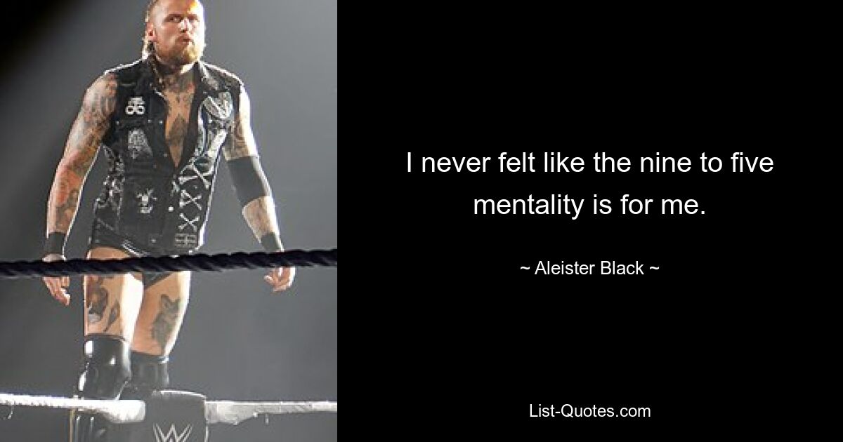 I never felt like the nine to five mentality is for me. — © Aleister Black