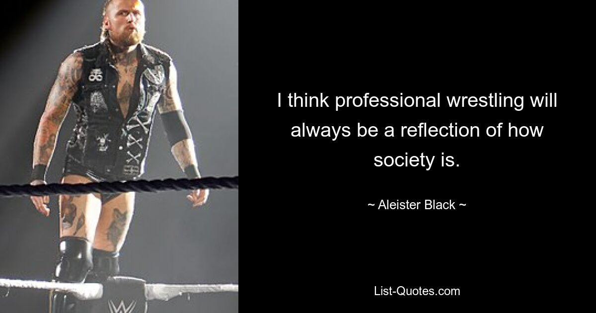 I think professional wrestling will always be a reflection of how society is. — © Aleister Black