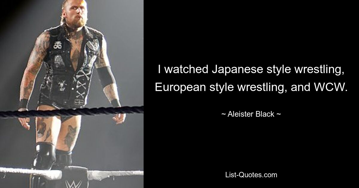 I watched Japanese style wrestling, European style wrestling, and WCW. — © Aleister Black