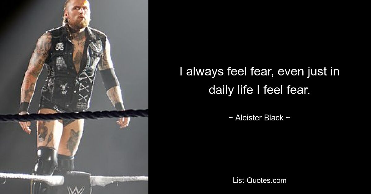 I always feel fear, even just in daily life I feel fear. — © Aleister Black