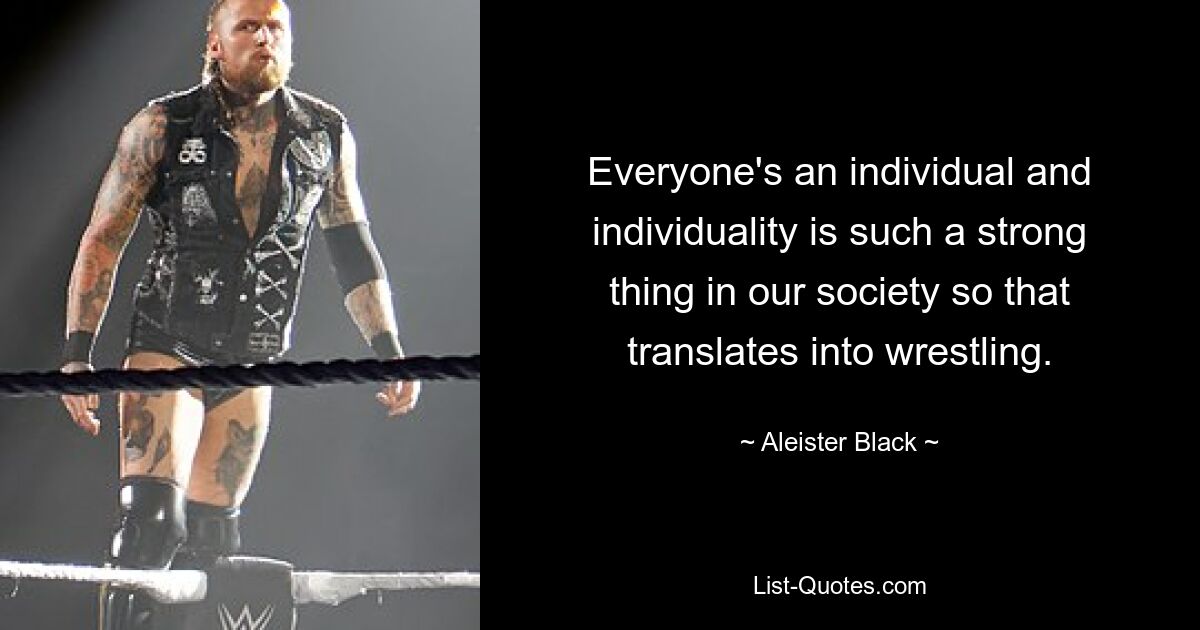 Everyone's an individual and individuality is such a strong thing in our society so that translates into wrestling. — © Aleister Black