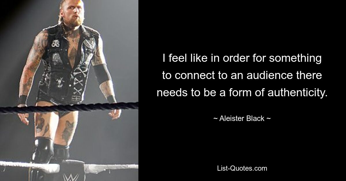 I feel like in order for something to connect to an audience there needs to be a form of authenticity. — © Aleister Black