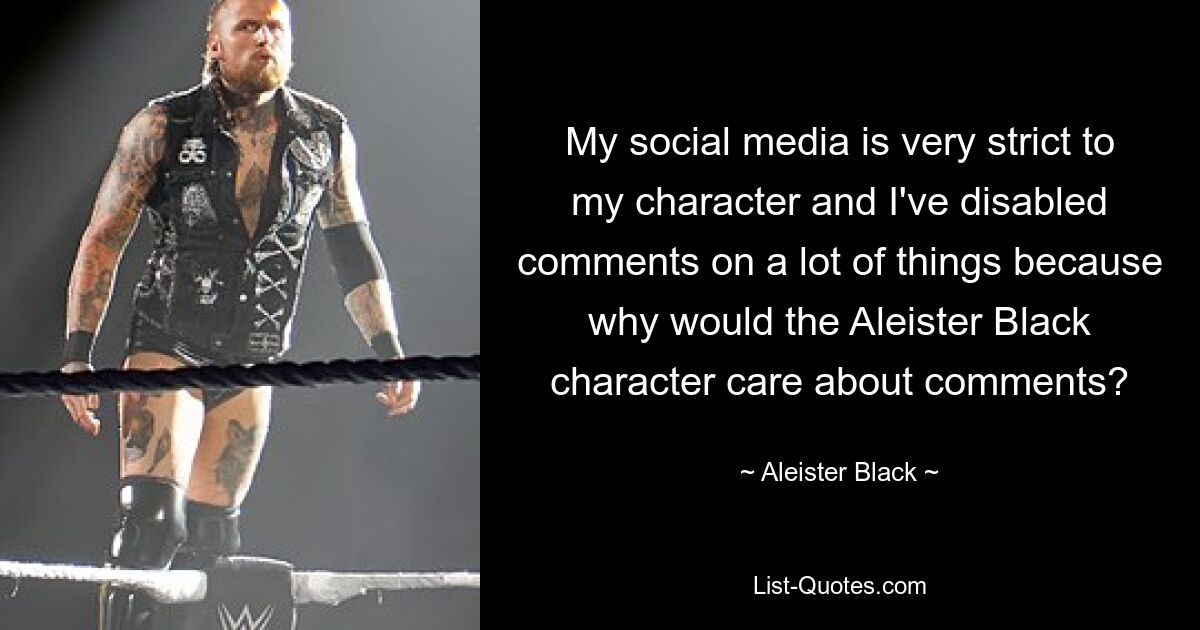 My social media is very strict to my character and I've disabled comments on a lot of things because why would the Aleister Black character care about comments? — © Aleister Black