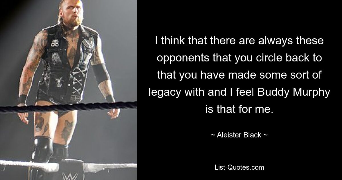 I think that there are always these opponents that you circle back to that you have made some sort of legacy with and I feel Buddy Murphy is that for me. — © Aleister Black