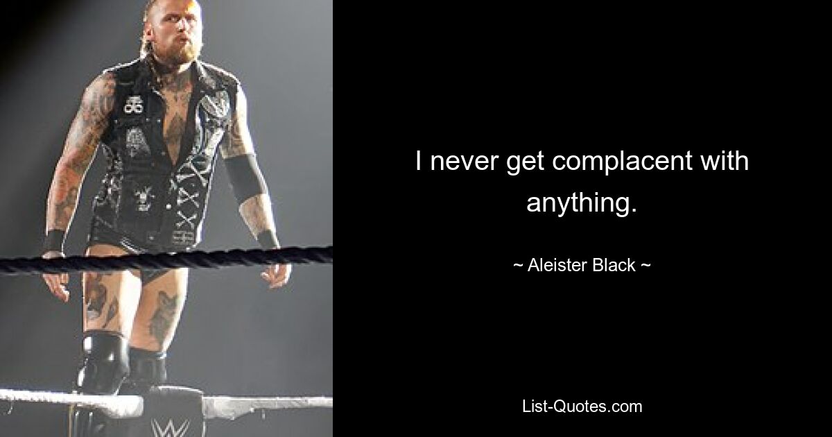 I never get complacent with anything. — © Aleister Black