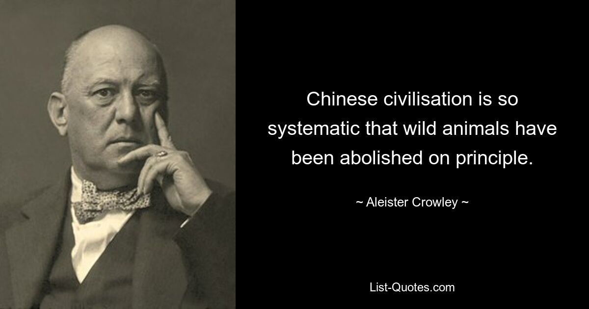 Chinese civilisation is so systematic that wild animals have been abolished on principle. — © Aleister Crowley