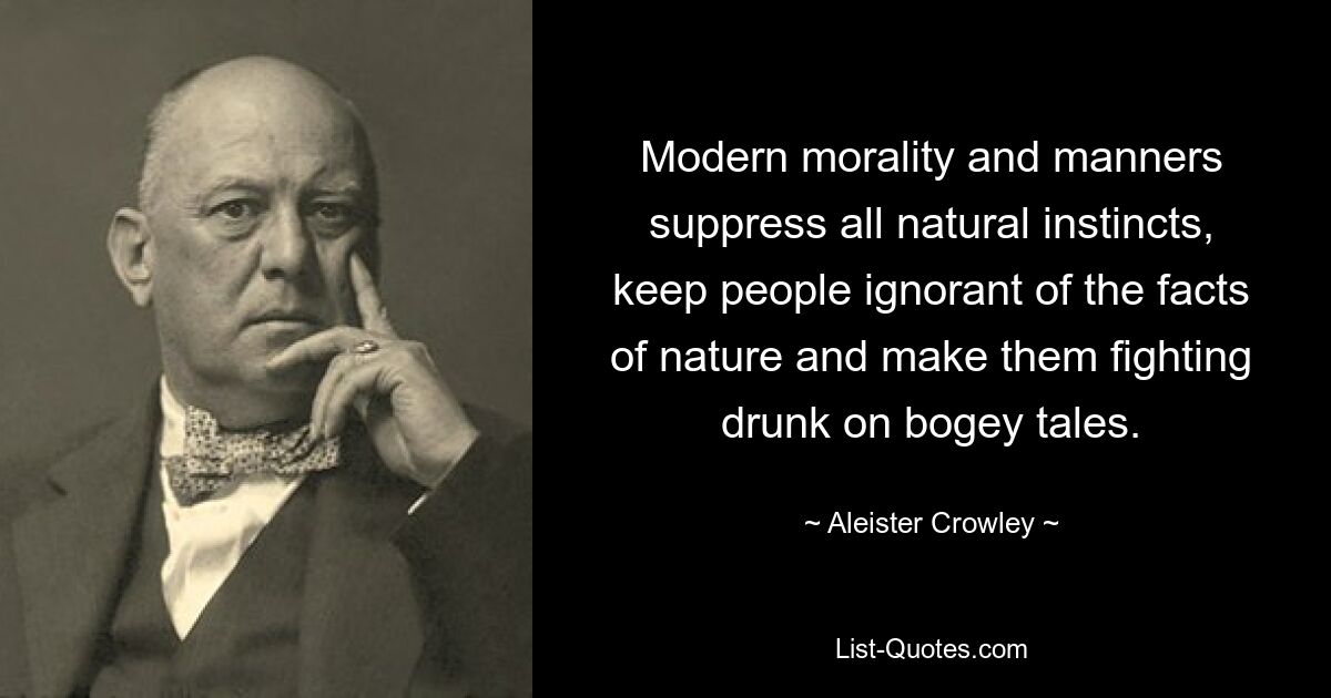 Modern morality and manners suppress all natural instincts, keep people ignorant of the facts of nature and make them fighting drunk on bogey tales. — © Aleister Crowley