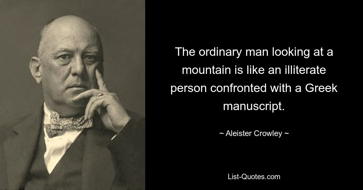 The ordinary man looking at a mountain is like an illiterate person confronted with a Greek manuscript. — © Aleister Crowley