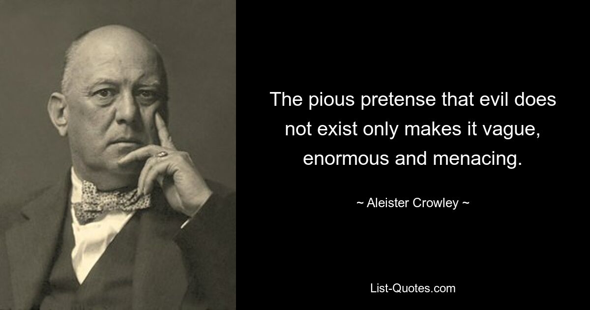 The pious pretense that evil does not exist only makes it vague, enormous and menacing. — © Aleister Crowley