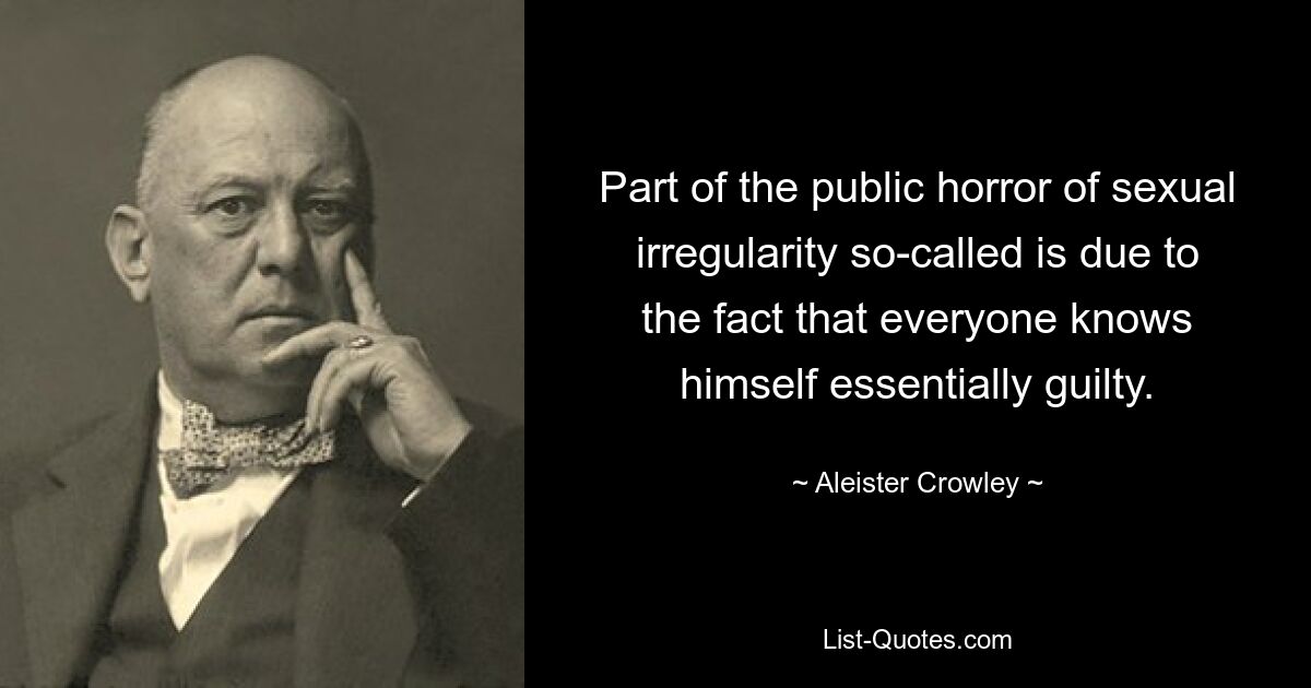 Part of the public horror of sexual irregularity so-called is due to the fact that everyone knows himself essentially guilty. — © Aleister Crowley