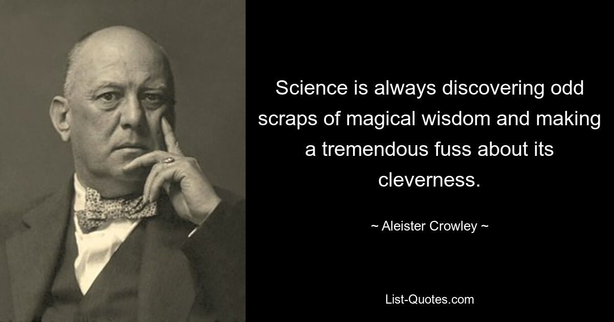 Science is always discovering odd scraps of magical wisdom and making a tremendous fuss about its cleverness. — © Aleister Crowley