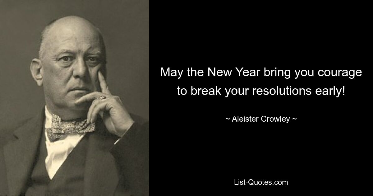 May the New Year bring you courage to break your resolutions early! — © Aleister Crowley