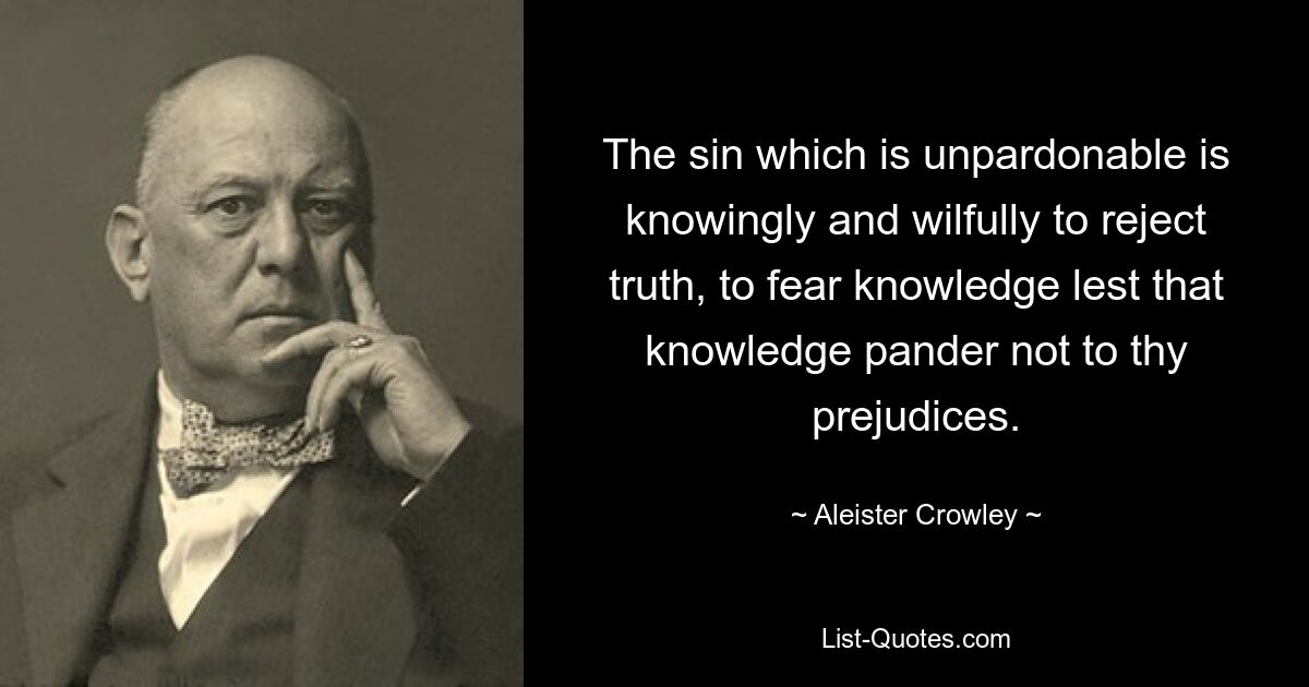 The sin which is unpardonable is knowingly and wilfully to reject truth, to fear knowledge lest that knowledge pander not to thy prejudices. — © Aleister Crowley