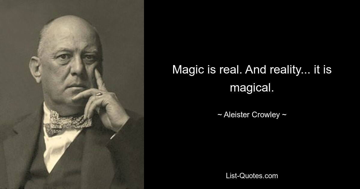 Magic is real. And reality... it is magical. — © Aleister Crowley