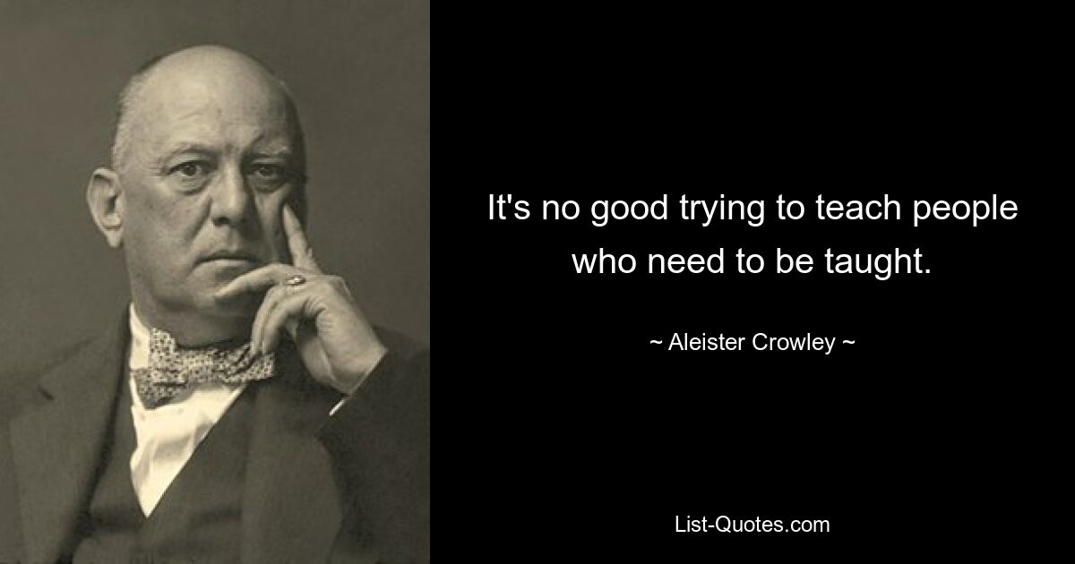 It's no good trying to teach people who need to be taught. — © Aleister Crowley