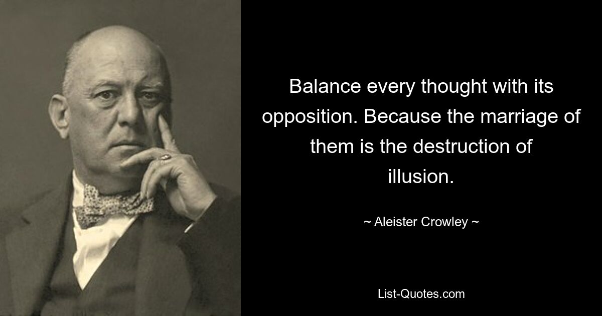 Balance every thought with its opposition. Because the marriage of them is the destruction of illusion. — © Aleister Crowley