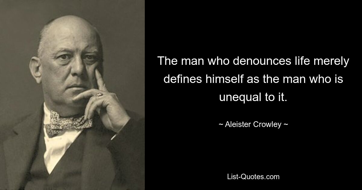 The man who denounces life merely defines himself as the man who is unequal to it. — © Aleister Crowley