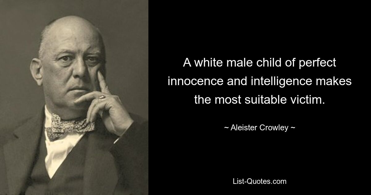 A white male child of perfect innocence and intelligence makes the most suitable victim. — © Aleister Crowley