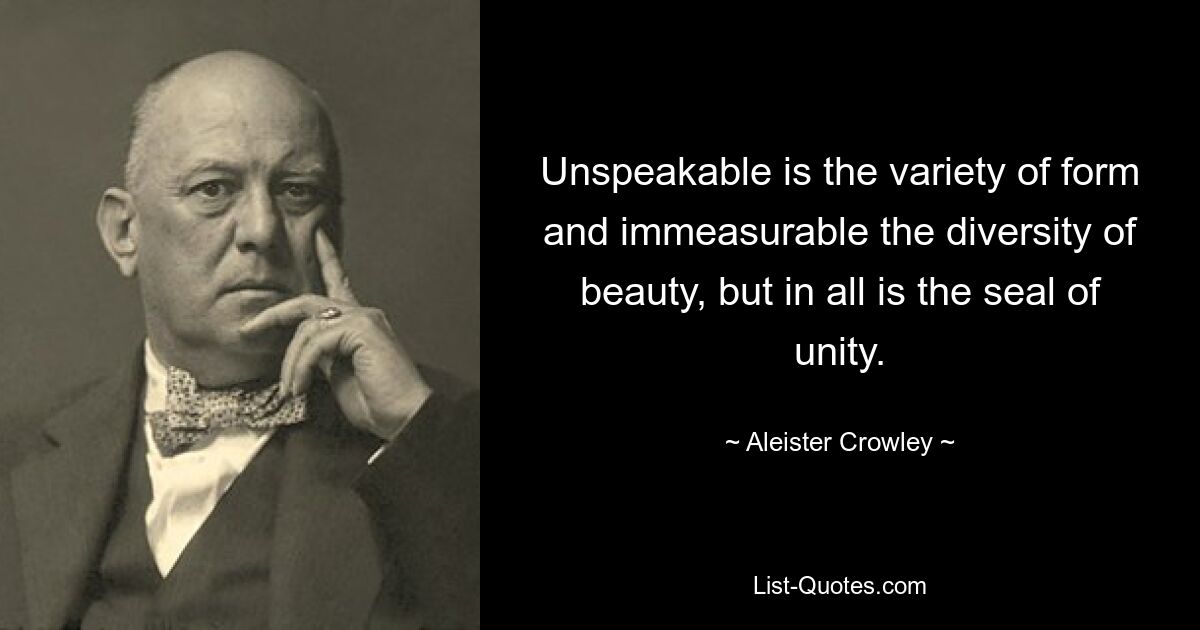 Unspeakable is the variety of form and immeasurable the diversity of beauty, but in all is the seal of unity. — © Aleister Crowley