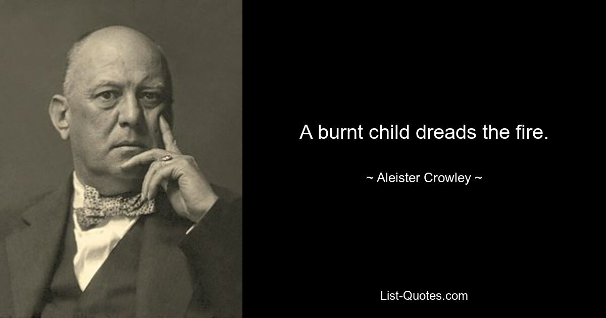 A burnt child dreads the fire. — © Aleister Crowley