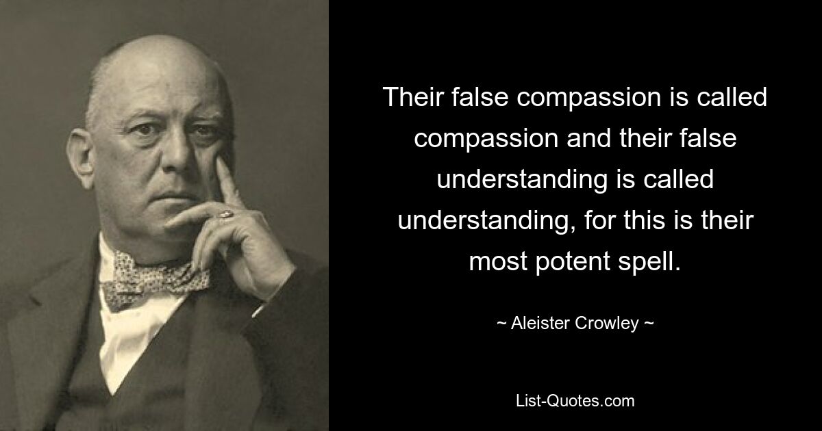 Their false compassion is called compassion and their false understanding is called understanding, for this is their most potent spell. — © Aleister Crowley