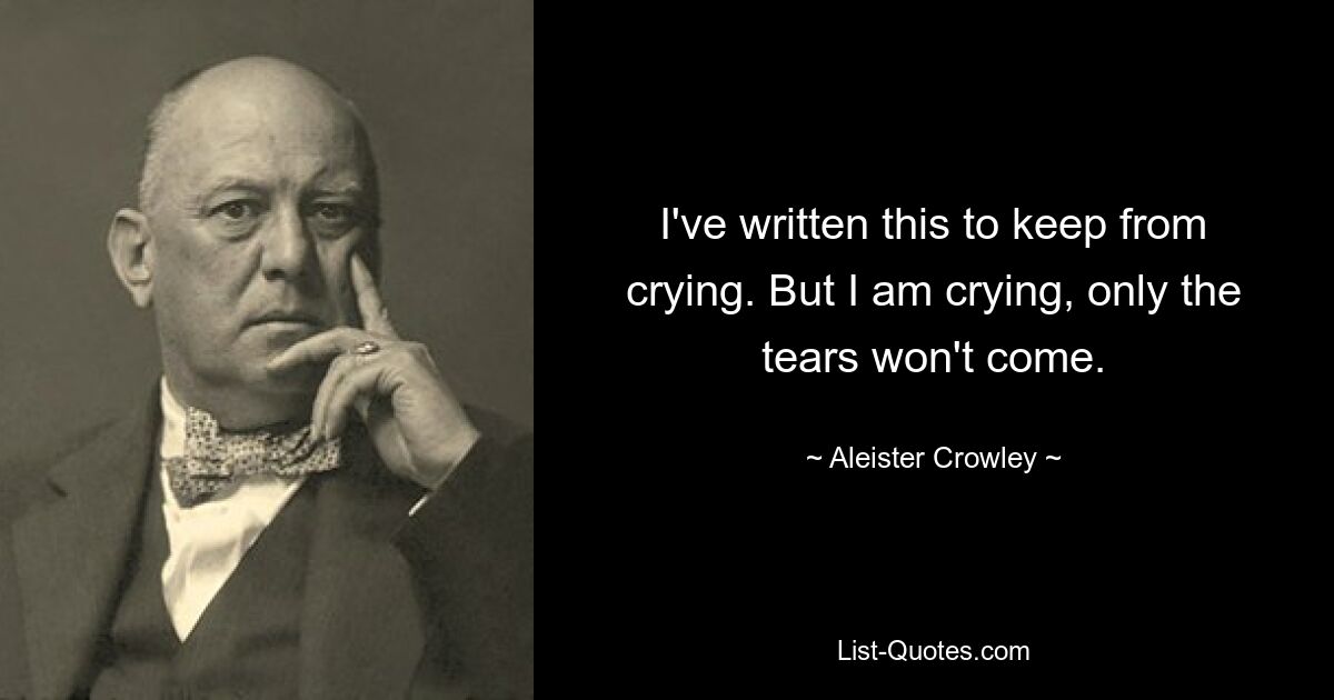 I've written this to keep from crying. But I am crying, only the tears won't come. — © Aleister Crowley