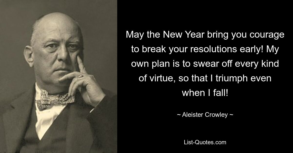 May the New Year bring you courage to break your resolutions early! My own plan is to swear off every kind of virtue, so that I triumph even when I fall! — © Aleister Crowley