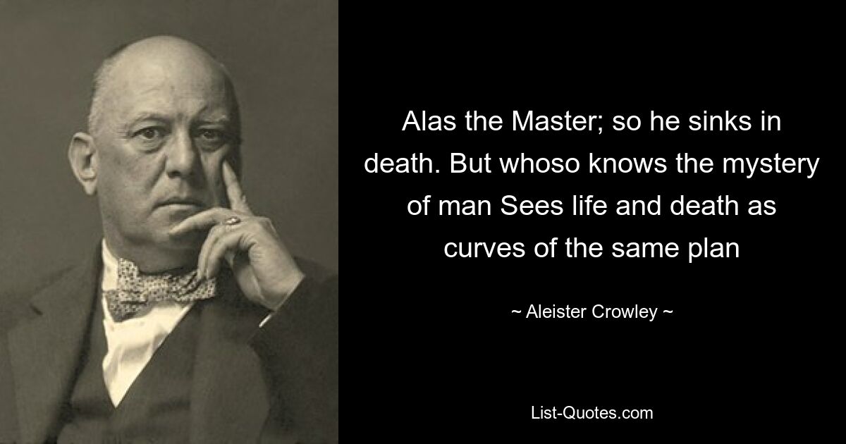 Alas the Master; so he sinks in death. But whoso knows the mystery of man Sees life and death as curves of the same plan — © Aleister Crowley