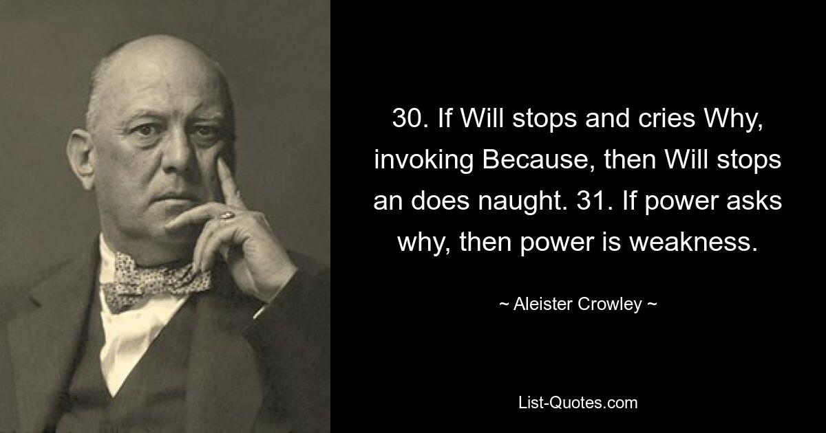 30. If Will stops and cries Why, invoking Because, then Will stops an does naught. 31. If power asks why, then power is weakness. — © Aleister Crowley