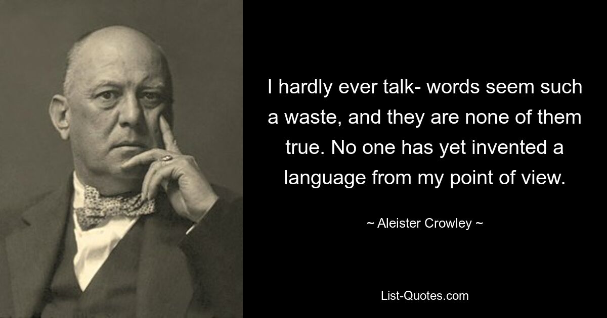 I hardly ever talk- words seem such a waste, and they are none of them true. No one has yet invented a language from my point of view. — © Aleister Crowley