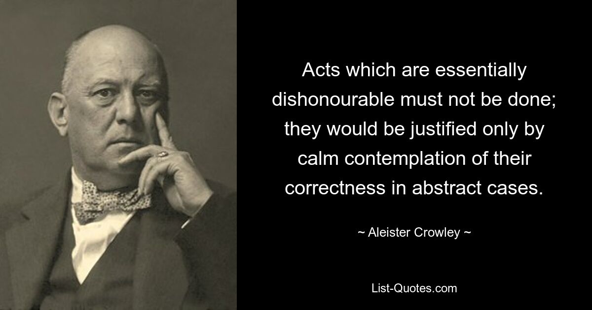 Acts which are essentially dishonourable must not be done; they would be justified only by calm contemplation of their correctness in abstract cases. — © Aleister Crowley