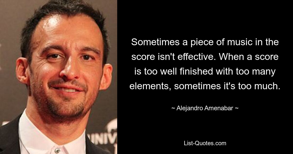 Sometimes a piece of music in the score isn't effective. When a score is too well finished with too many elements, sometimes it's too much. — © Alejandro Amenabar