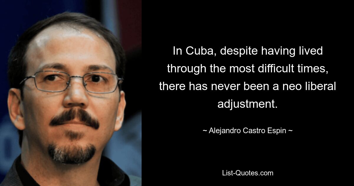 In Cuba, despite having lived through the most difficult times, there has never been a neo liberal adjustment. — © Alejandro Castro Espin