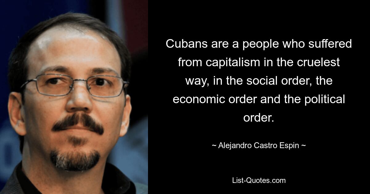 Cubans are a people who suffered from capitalism in the cruelest way, in the social order, the economic order and the political order. — © Alejandro Castro Espin