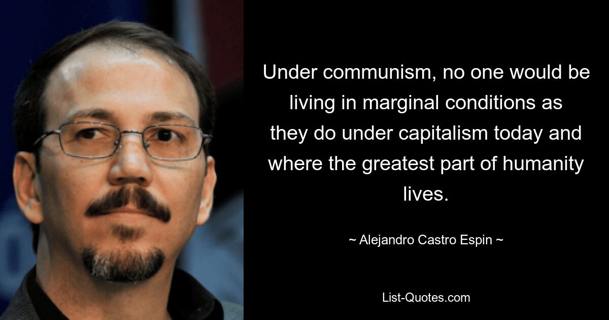 Under communism, no one would be living in marginal conditions as they do under capitalism today and where the greatest part of humanity lives. — © Alejandro Castro Espin