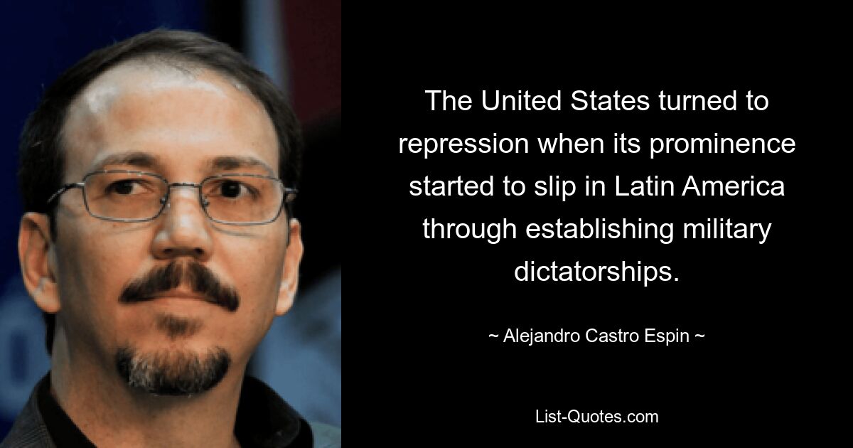 The United States turned to repression when its prominence started to slip in Latin America through establishing military dictatorships. — © Alejandro Castro Espin