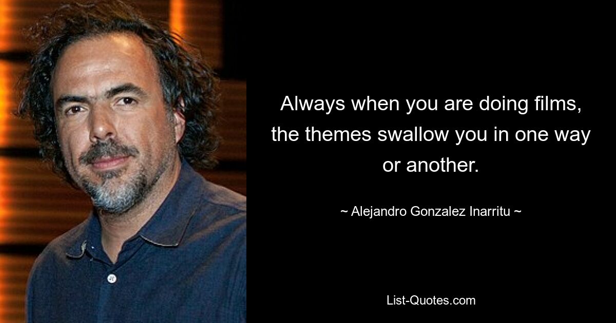 Always when you are doing films, the themes swallow you in one way or another. — © Alejandro Gonzalez Inarritu