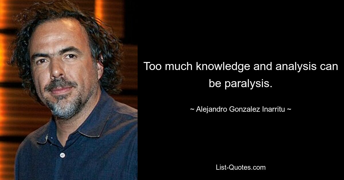 Too much knowledge and analysis can be paralysis. — © Alejandro Gonzalez Inarritu