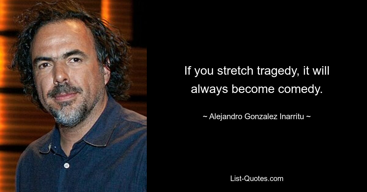 If you stretch tragedy, it will always become comedy. — © Alejandro Gonzalez Inarritu