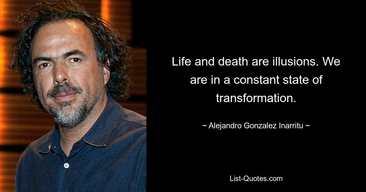 Life and death are illusions. We are in a constant state of transformation. — © Alejandro Gonzalez Inarritu