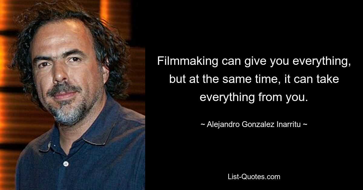 Filmmaking can give you everything, but at the same time, it can take everything from you. — © Alejandro Gonzalez Inarritu