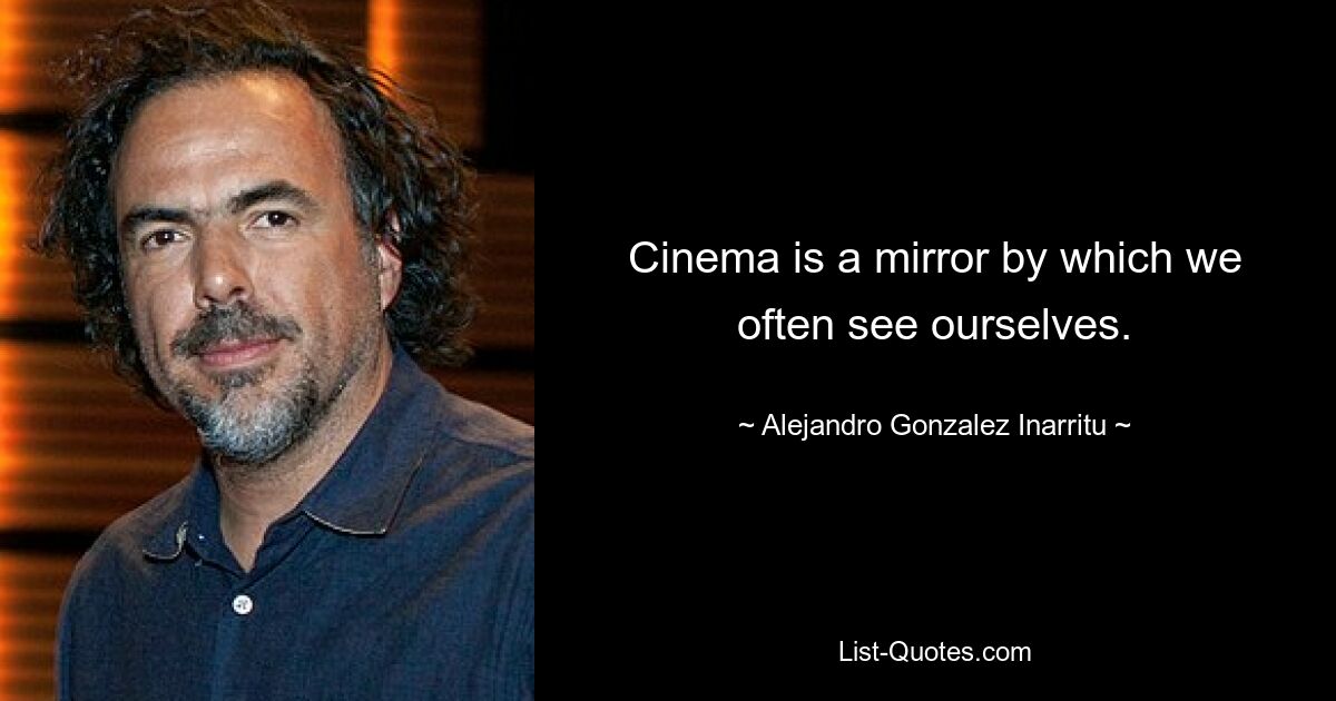 Cinema is a mirror by which we often see ourselves. — © Alejandro Gonzalez Inarritu