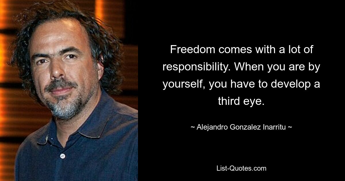 Freedom comes with a lot of responsibility. When you are by yourself, you have to develop a third eye. — © Alejandro Gonzalez Inarritu