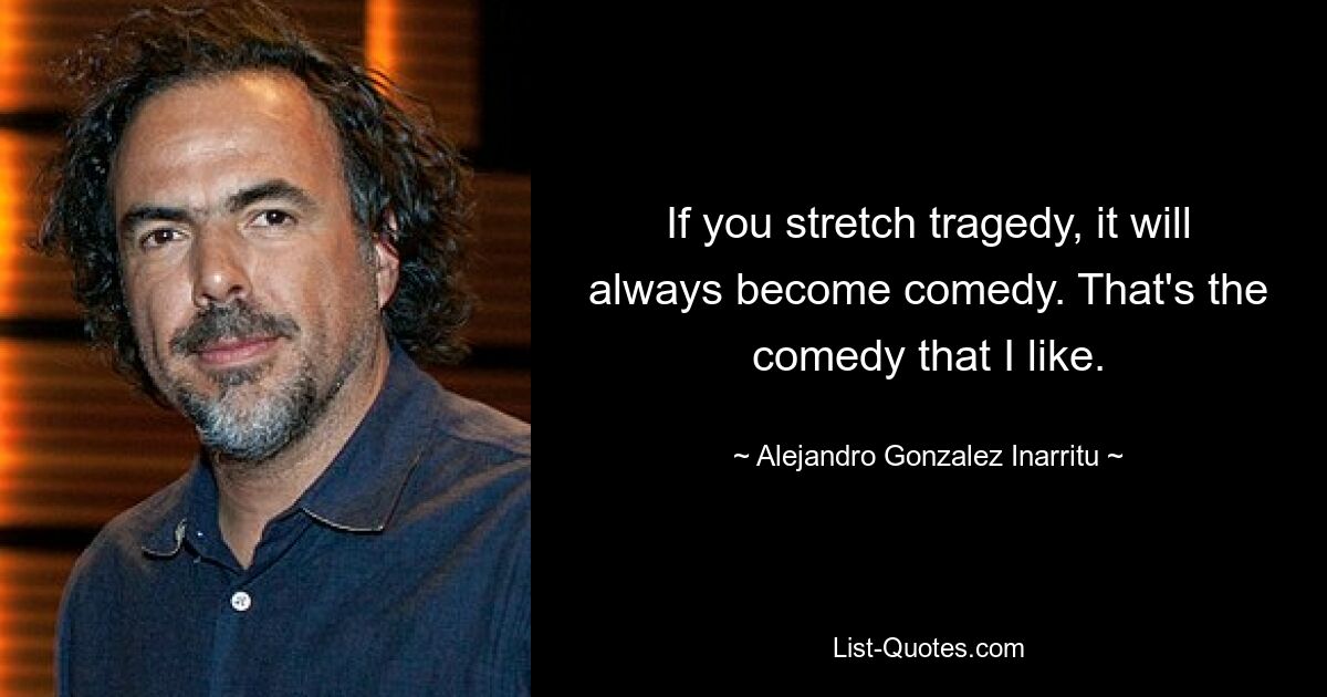 If you stretch tragedy, it will always become comedy. That's the comedy that I like. — © Alejandro Gonzalez Inarritu