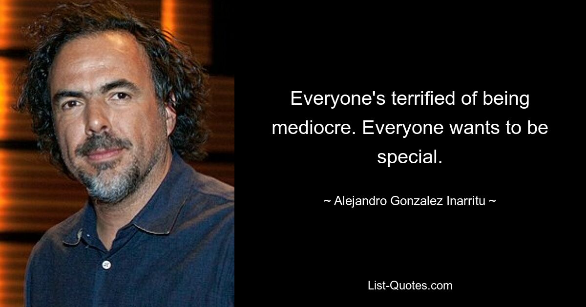 Everyone's terrified of being mediocre. Everyone wants to be special. — © Alejandro Gonzalez Inarritu