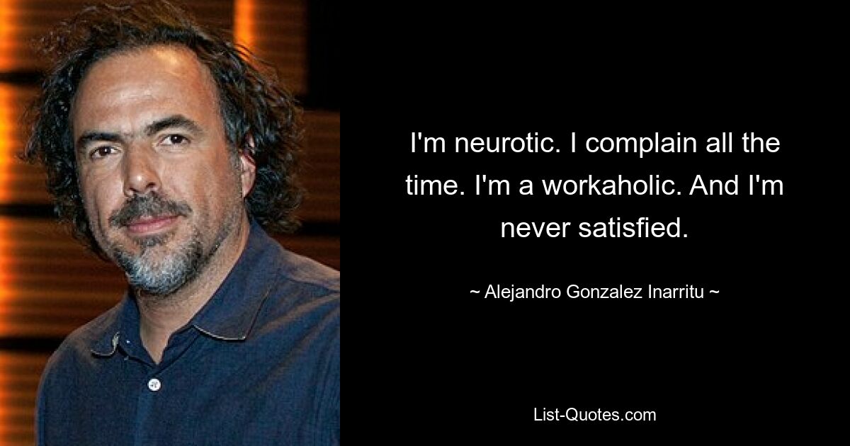 I'm neurotic. I complain all the time. I'm a workaholic. And I'm never satisfied. — © Alejandro Gonzalez Inarritu