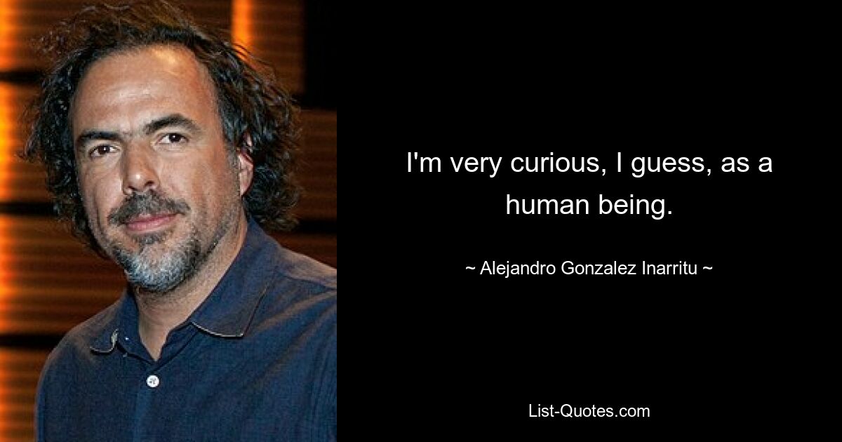 I'm very curious, I guess, as a human being. — © Alejandro Gonzalez Inarritu